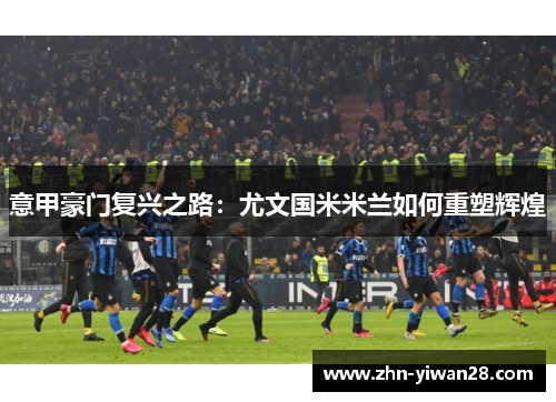 意甲豪门复兴之路：尤文国米米兰如何重塑辉煌