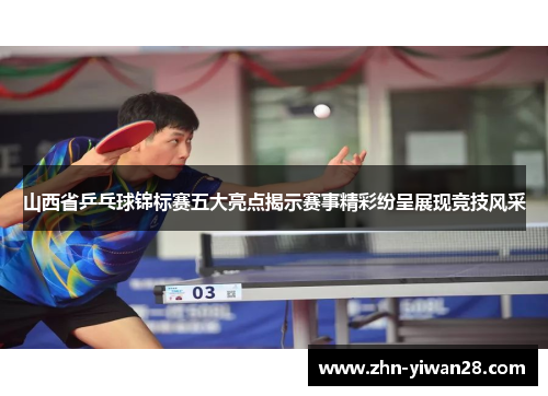 山西省乒乓球锦标赛五大亮点揭示赛事精彩纷呈展现竞技风采