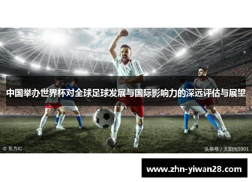 中国举办世界杯对全球足球发展与国际影响力的深远评估与展望 中国举办世界杯对全球足球发展与国际影响力的深远评估与展望