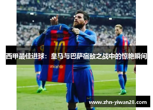 西甲最佳进球：皇马与巴萨宿敌之战中的惊艳瞬间