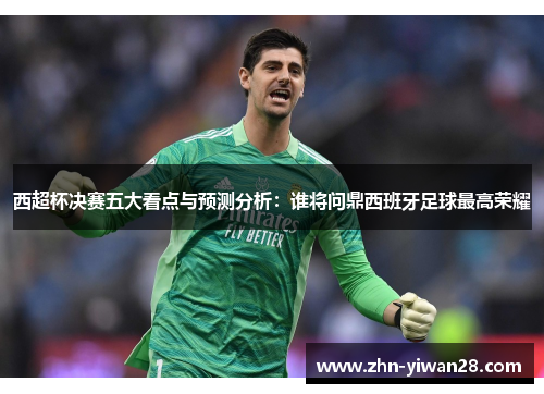 西超杯决赛五大看点与预测分析：谁将问鼎西班牙足球最高荣耀