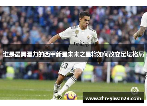谁是最具潜力的西甲新星未来之星将如何改变足坛格局