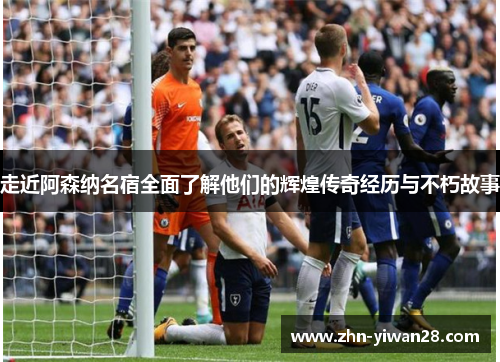 走近阿森纳名宿全面了解他们的辉煌传奇经历与不朽故事 走近阿森纳名宿全面了解他们的辉煌传奇经历与不朽故事