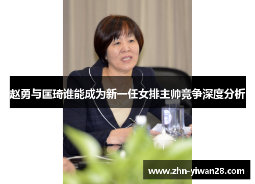 赵勇与匡琦谁能成为新一任女排主帅竞争深度分析 赵勇与匡琦谁能成为新一任女排主帅竞争深度分析