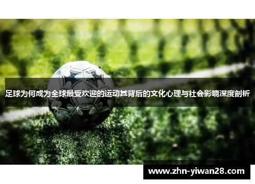 足球为何成为全球最受欢迎的运动其背后的文化心理与社会影响深度剖析 足球为何成为全球最受欢迎的运动其背后的文化心理与社会影响深度剖析