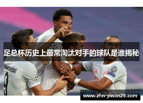 足总杯历史上最常淘汰对手的球队是谁揭秘 足总杯历史上最常淘汰对手的球队是谁揭秘