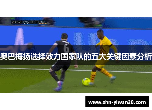 奥巴梅扬选择效力国家队的五大关键因素分析 奥巴梅扬选择效力国家队的五大关键因素分析