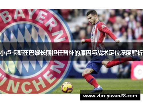 小卢卡斯在巴黎长期担任替补的原因与战术定位深度解析 小卢卡斯在巴黎长期担任替补的原因与战术定位深度解析