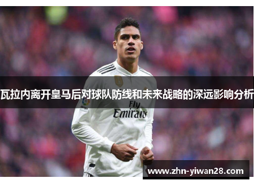 瓦拉内离开皇马后对球队防线和未来战略的深远影响分析 瓦拉内离开皇马后对球队防线和未来战略的深远影响分析