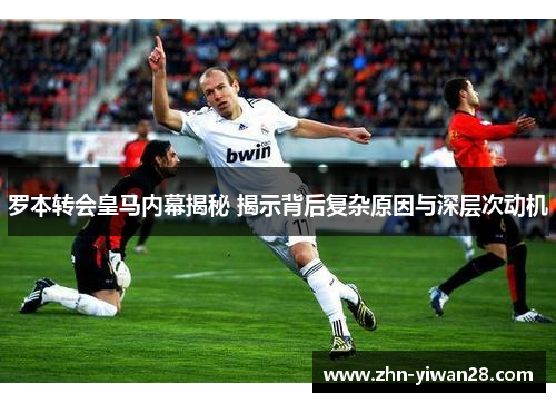 罗本转会皇马内幕揭秘 揭示背后复杂原因与深层次动机