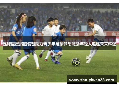 足球巨星捐赠装备助力青少年足球梦想激励年轻人追逐未来辉煌 足球巨星捐赠装备助力青少年足球梦想激励年轻人追逐未来辉煌