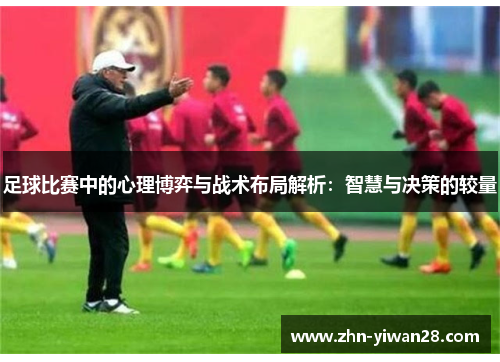 足球比赛中的心理博弈与战术布局解析:智慧与决策的较量 足球比赛中的心理博弈与战术布局解析:智慧与决策的较量