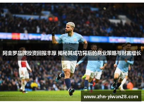 阿圭罗品牌投资回报丰厚 揭秘其成功背后的商业策略与财富增长 阿圭罗品牌投资回报丰厚 揭秘其成功背后的商业策略与财富增长