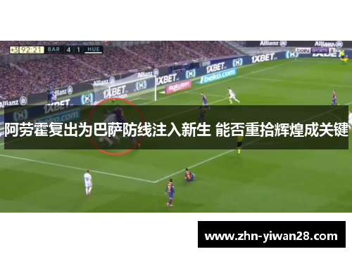 阿劳霍复出为巴萨防线注入新生 能否重拾辉煌成关键 阿劳霍复出为巴萨防线注入新生 能否重拾辉煌成关键