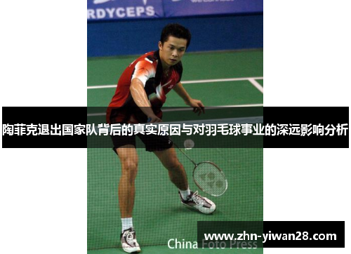 陶菲克退出国家队背后的真实原因与对羽毛球事业的深远影响分析 陶菲克退出国家队背后的真实原因与对羽毛球事业的深远影响分析