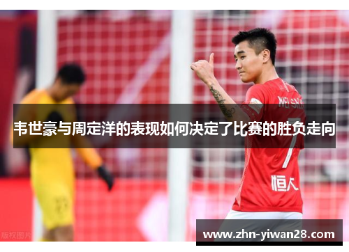 韦世豪与周定洋的表现如何决定了比赛的胜负走向 韦世豪与周定洋的表现如何决定了比赛的胜负走向