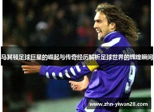 马其顿足球巨星的崛起与传奇经历解析足球世界的辉煌瞬间 马其顿足球巨星的崛起与传奇经历解析足球世界的辉煌瞬间